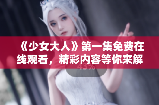 《少女大人》第一集免费在线观看，精彩内容等你来解锁!