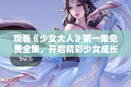 观看《少女大人》第一集免费全集，开启精彩少女成长之旅