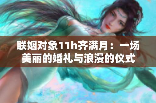 联姻对象11h齐满月：一场美丽的婚礼与浪漫的仪式