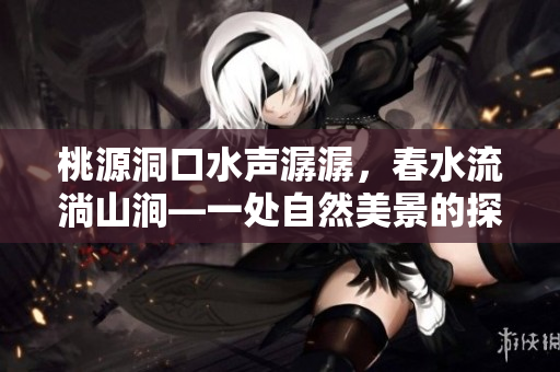 桃源洞口水声潺潺，春水流淌山涧—一处自然美景的探寻