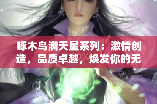 啄木鸟满天星系列：激情创造，品质卓越，焕发你的无限创意！