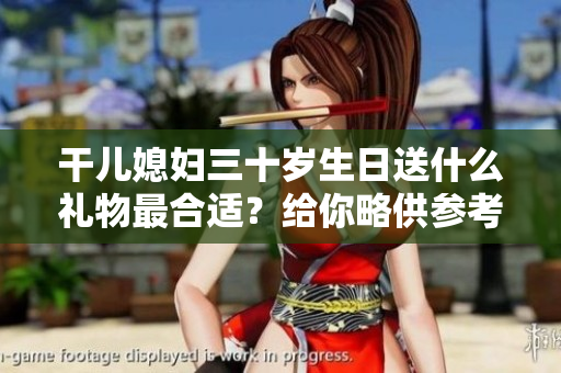 干儿媳妇三十岁生日送什么礼物最合适？给你略供参考