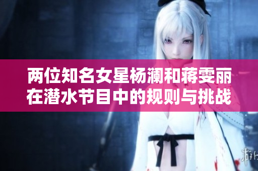 两位知名女星杨澜和蒋雯丽在潜水节目中的规则与挑战