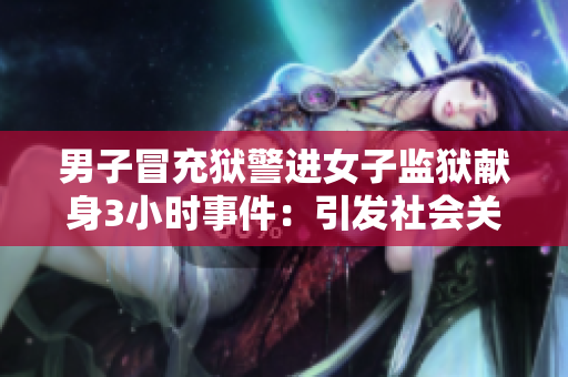 男子冒充狱警进女子监狱献身3小时事件：引发社会关注