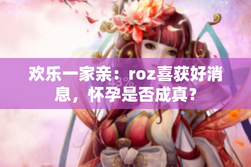 欢乐一家亲：roz喜获好消息，怀孕是否成真？