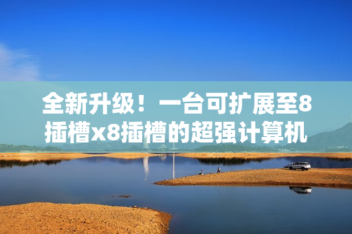 全新升级！一台可扩展至8插槽x8插槽的超强计算机现已问世