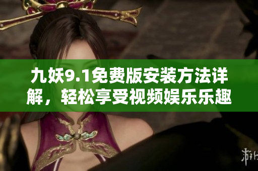 九妖9.1免费版安装方法详解，轻松享受视频娱乐乐趣