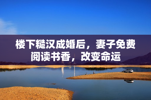 楼下糙汉成婚后，妻子免费阅读书香，改变命运