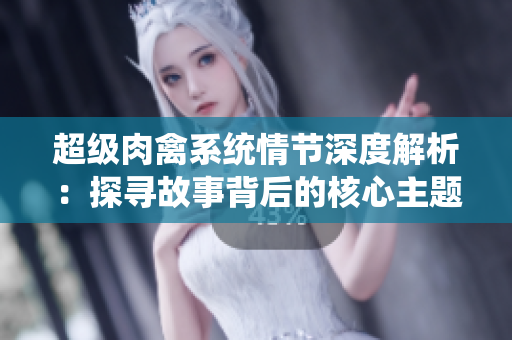 超级肉禽系统情节深度解析：探寻故事背后的核心主题及情感表达