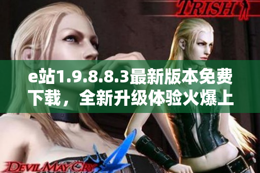 e站1.9.8.8.3最新版本免费下载，全新升级体验火爆上线