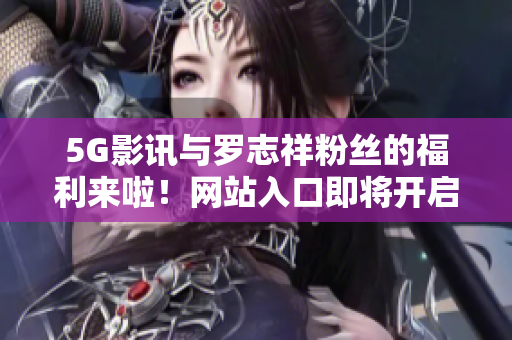 5G影讯与罗志祥粉丝的福利来啦！网站入口即将开启，速速围观！