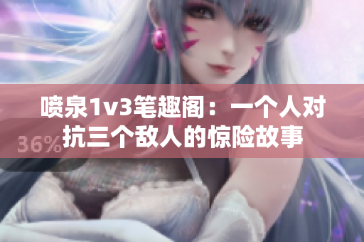 喷泉1v3笔趣阁：一个人对抗三个敌人的惊险故事