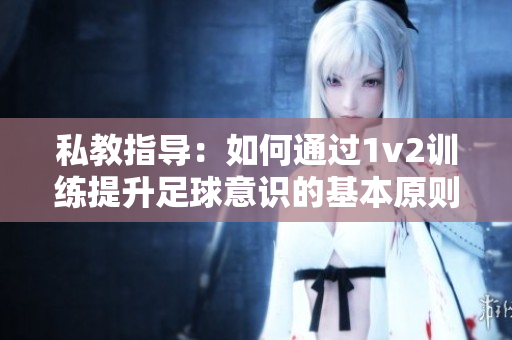 私教指导：如何通过1v2训练提升足球意识的基本原则