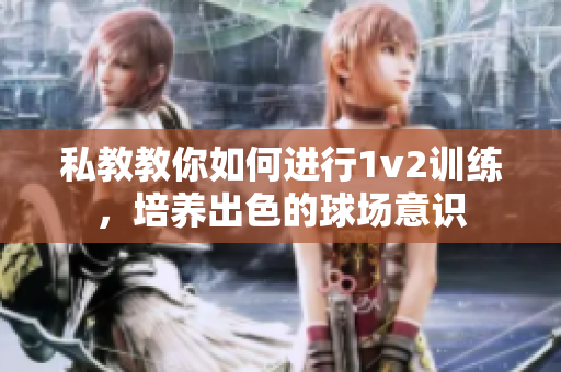 私教教你如何进行1v2训练，培养出色的球场意识