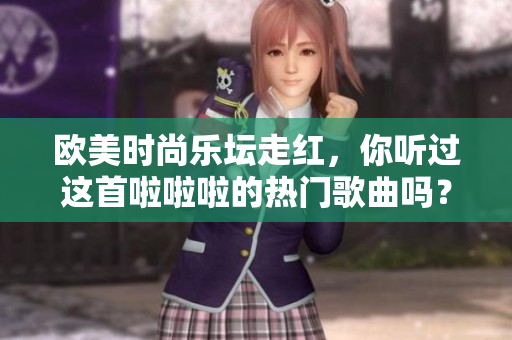 欧美时尚乐坛走红，你听过这首啦啦啦的热门歌曲吗？