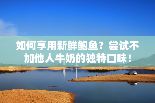 如何享用新鲜鲍鱼？尝试不加他人牛奶的独特口味！