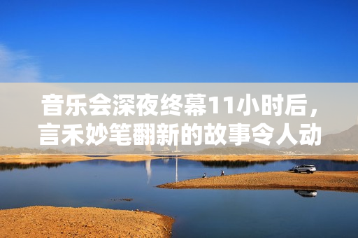 音乐会深夜终幕11小时后，言禾妙笔翻新的故事令人动容
