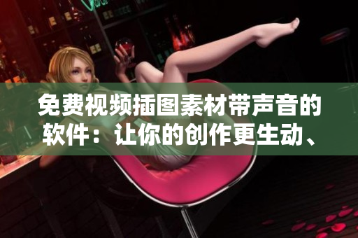 免费视频插图素材带声音的软件：让你的创作更生动、更有趣
