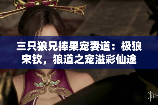 三只狼兄捧果宠妻道：极狼宋钦，狼道之宠溢彩仙途