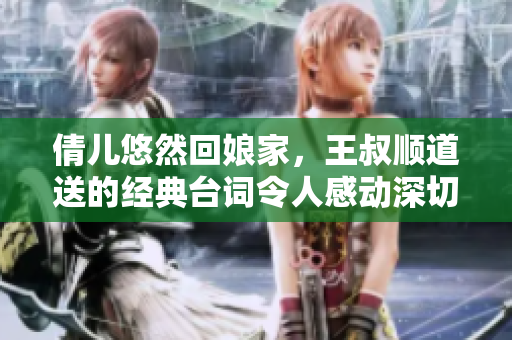 倩儿悠然回娘家，王叔顺道送的经典台词令人感动深切