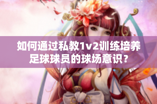 如何通过私教1v2训练培养足球球员的球场意识？