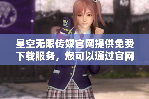 星空无限传媒官网提供免费下载服务，您可以通过官网获取你所需的资源