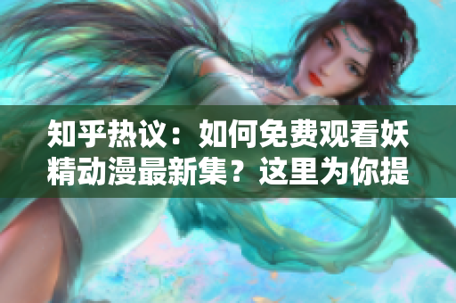 知乎热议：如何免费观看妖精动漫最新集？这里为你提供登录入口！
