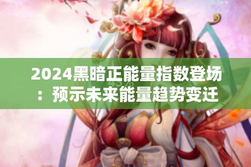2024黑暗正能量指数登场：预示未来能量趋势变迁