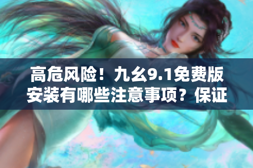 高危风险！九幺9.1免费版安装有哪些注意事项？保证你的安全