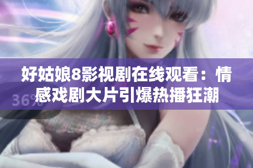 好姑娘8影视剧在线观看：情感戏剧大片引爆热播狂潮