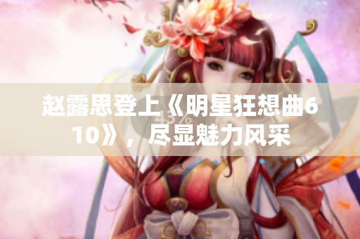 赵露思登上《明星狂想曲610》，尽显魅力风采