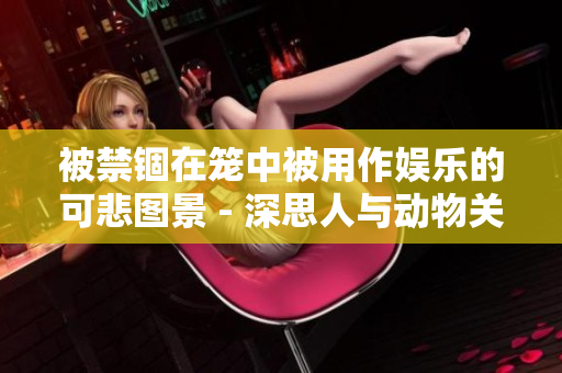 被禁锢在笼中被用作娱乐的可悲图景 - 深思人与动物关系的观察