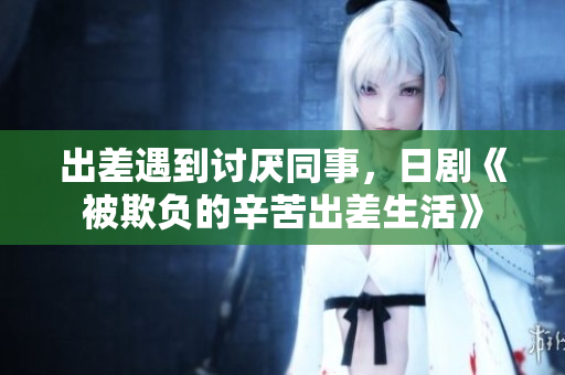 出差遇到讨厌同事，日剧《被欺负的辛苦出差生活》