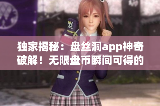 独家揭秘：盘丝洞app神奇破解！无限盘币瞬间可得的秘密大揭露