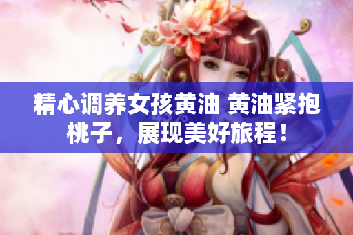 精心调养女孩黄油 黄油紧抱桃子，展现美好旅程！