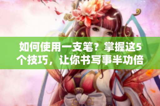 如何使用一支笔？掌握这5个技巧，让你书写事半功倍！