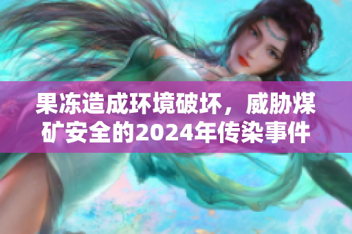果冻造成环境破坏，威胁煤矿安全的2024年传染事件