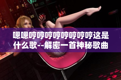 嗯嗯哼哼哼哼哼哼哼哼这是什么歌--解密一首神秘歌曲的故事