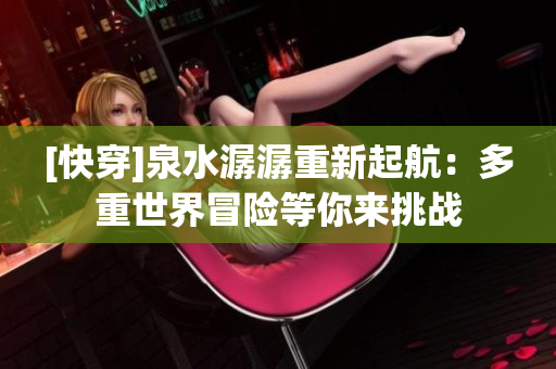 [快穿]泉水潺潺重新起航：多重世界冒险等你来挑战