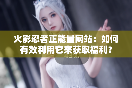 火影忍者正能量网站：如何有效利用它来获取福利？
