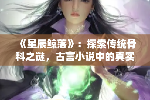 《星辰鲸落》：探索传统骨科之谜，古言小说中的真实魅力璀璨绽放