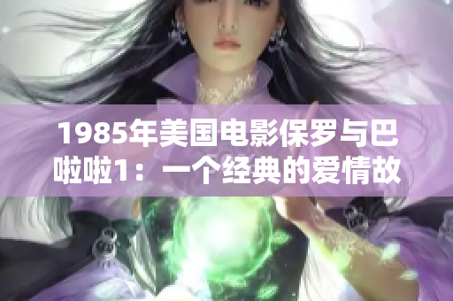 1985年美国电影保罗与巴啦啦1：一个经典的爱情故事翻新