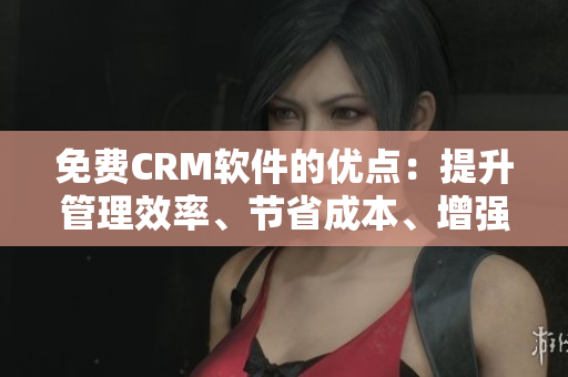 免费CRM软件的优点：提升管理效率、节省成本、增强客户关系