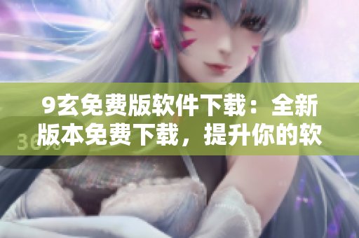 9玄免费版软件下载：全新版本免费下载，提升你的软件体验