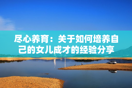 尽心养育：关于如何培养自己的女儿成才的经验分享