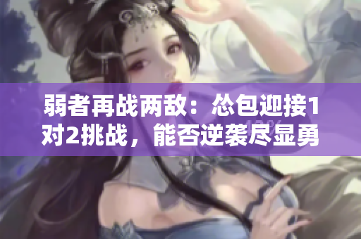弱者再战两敌：怂包迎接1对2挑战，能否逆袭尽显勇者本色
