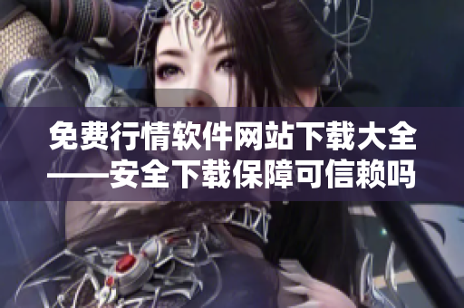 免费行情软件网站下载大全——安全下载保障可信赖吗？