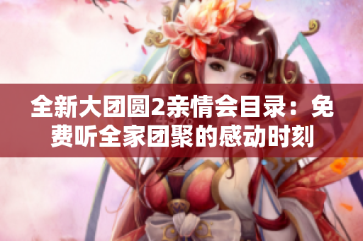 全新大团圆2亲情会目录：免费听全家团聚的感动时刻