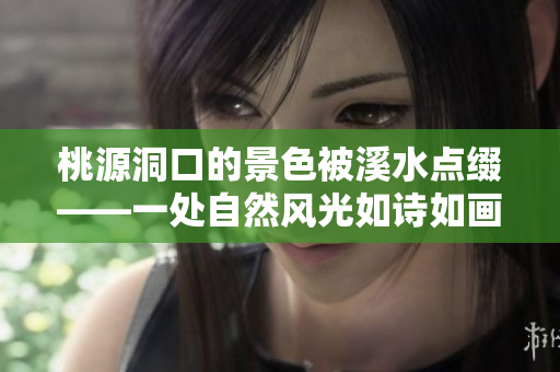 桃源洞口的景色被溪水点缀——一处自然风光如诗如画