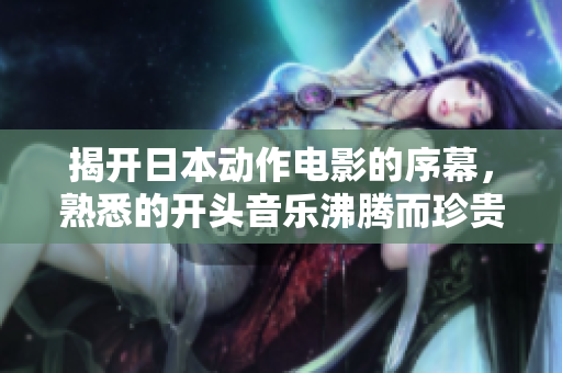 揭开日本动作电影的序幕，熟悉的开头音乐沸腾而珍贵